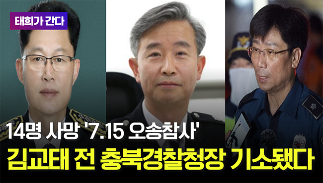 태희가간다 | 14명 사망 '7.15오송참사', 김교태 전 충북경찰청장 기소됐다