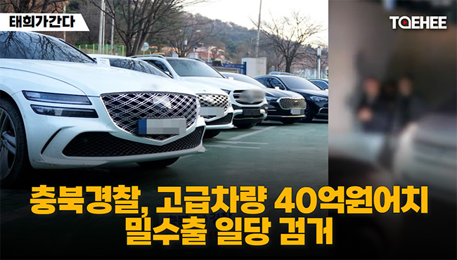 태희가간다 | 충북경찰, 고급차량 40억원어치 밀수출 일당 검거
